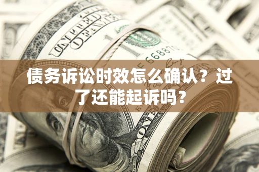 济南债务诉讼时效怎么确认？过了还能起诉吗？