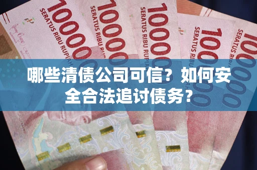 济南哪些清债公司可信？如何安全合法追讨债务？