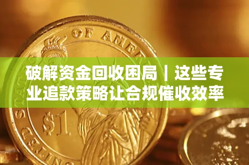 济南破解资金回收困局｜这些专业追款策略让合规催收效率翻倍