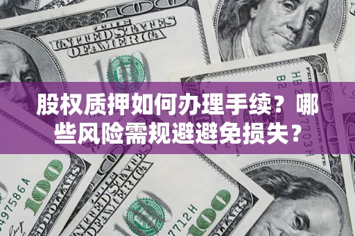 济南股权质押如何办理手续？哪些风险需规避避免损失？