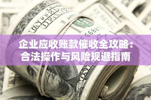 济南企业应收账款催收全攻略：合法操作与风险规避指南