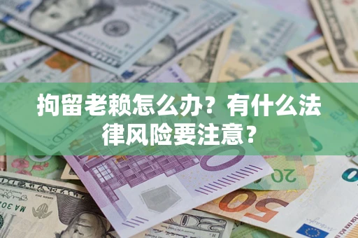 济南拘留老赖怎么办？有什么法律风险要注意？