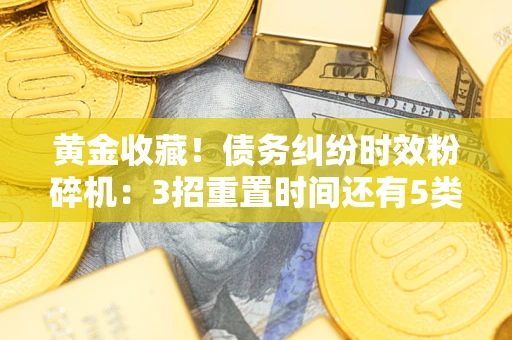 济南黄金收藏！债务纠纷时效粉碎机：3招重置时间还有5类不设年限的特殊债务