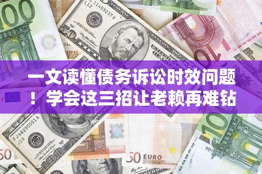 济南一文读懂债务诉讼时效问题！学会这三招让老赖再难钻空子