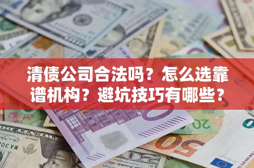济南清债公司合法吗？怎么选靠谱机构？避坑技巧有哪些？