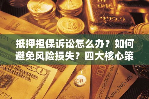 济南抵押担保诉讼怎么办？如何避免风险损失？四大核心策略全解读