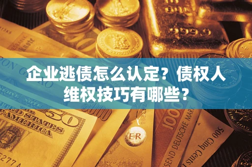 济南企业逃债怎么认定？债权人维权技巧有哪些？