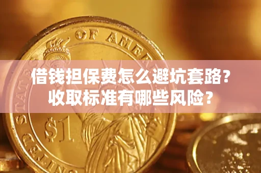 济南借钱担保费怎么避坑套路?收取标准有哪些风险? 济南借钱担保费怎么避坑套路?收取标准有哪些风险?
