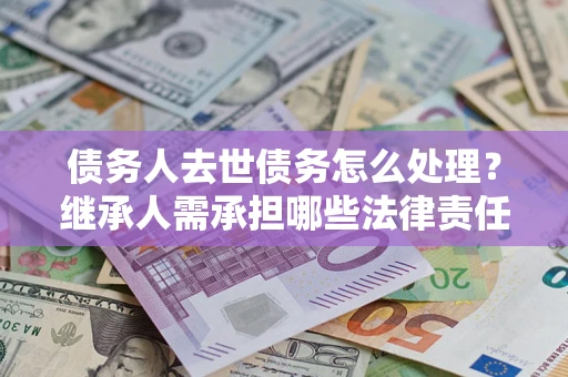 济南债务人去世债务怎么处理？继承人需承担哪些法律责任？