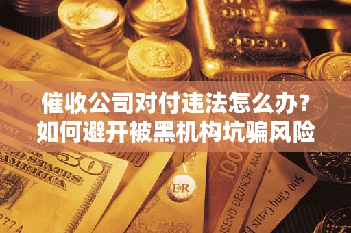 济南催收公司对付违法怎么办？如何避开被黑机构坑骗风险