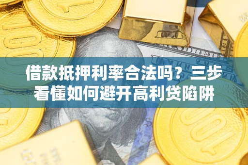 济南借款抵押利率合法吗？三步看懂如何避开高利贷陷阱