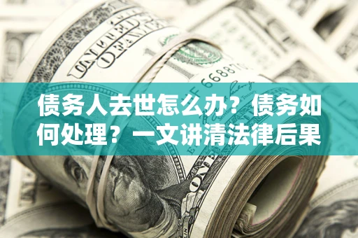 济南债务人去世怎么办？债务如何处理？一文讲清法律后果
