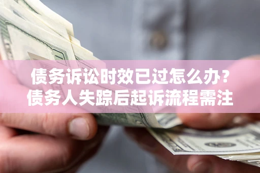 济南债务诉讼时效已过怎么办？债务人失踪后起诉流程需注意什么？
