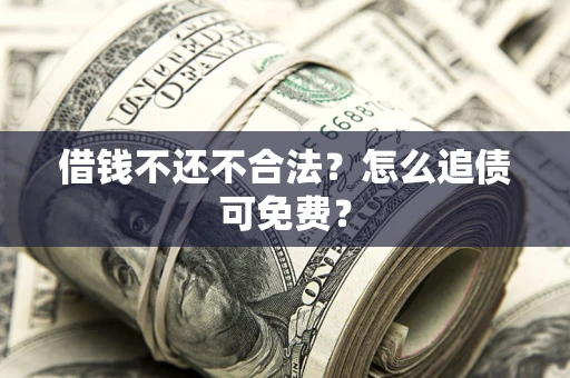 济南借钱不还不合法？怎么追债可免费？