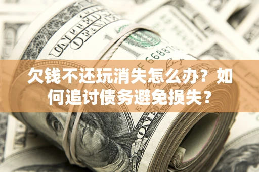 济南欠钱不还玩消失怎么办？如何追讨债务避免损失？