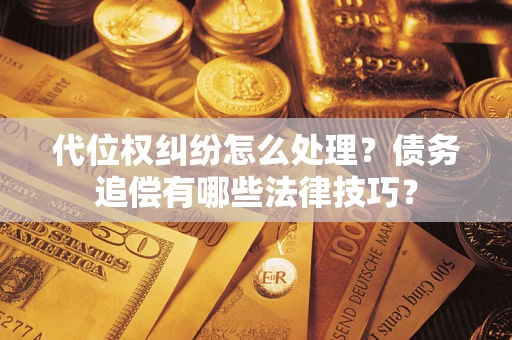 济南代位权纠纷怎么处理？债务追偿有哪些法律技巧？