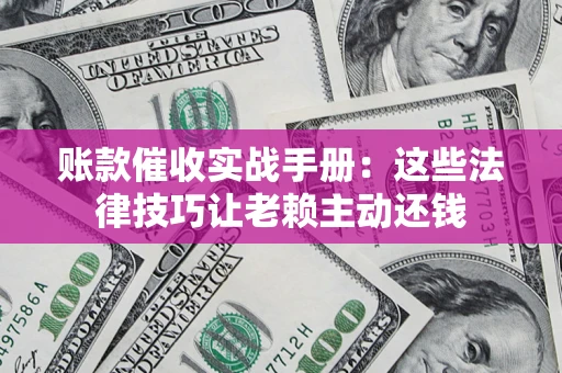 济南账款催收实战手册：这些法律技巧让老赖主动还钱