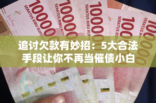 济南追讨欠款有妙招：5大合法手段让你不再当催债小白