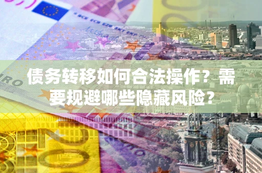 济南债务转移如何合法操作？需要规避哪些隐藏风险？