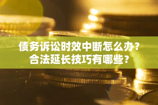 济南债务诉讼时效中断怎么办？合法延长技巧有哪些？