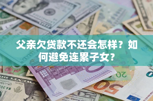 济南父亲欠贷款不还会怎样？如何避免连累子女？