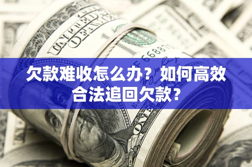 济南欠款难收怎么办？如何高效合法追回欠款？