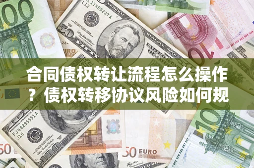 济南合同债权转让流程怎么操作？债权转移协议风险如何规避？