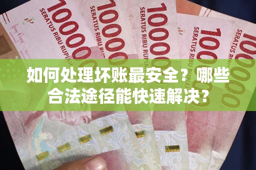 济南如何处理坏账最安全？哪些合法途径能快速解决？