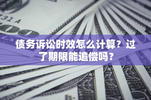 济南债务诉讼时效怎么计算？过了期限能追偿吗？