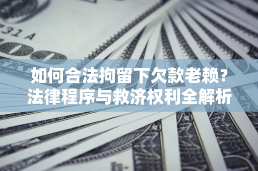 济南如何合法拘留下欠款老赖？法律程序与救济权利全解析