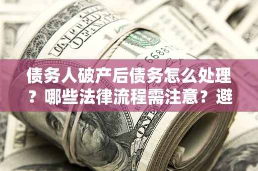 济南债务人破产后债务怎么处理？哪些法律流程需注意？避免踩坑指南