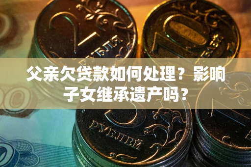 济南父亲欠贷款如何处理?影响子女继承遗产吗? 济南父亲欠贷款如何处理?影响子女继承遗产吗?