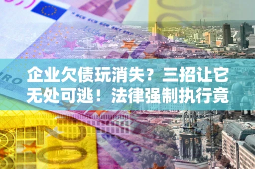 济南企业欠债玩消失？三招让它无处可逃！法律强制执行竟比讨债公司还狠？