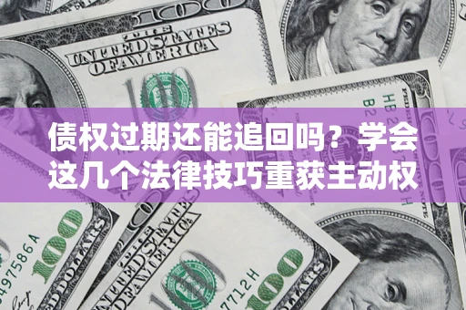 济南债权过期还能追回吗？学会这几个法律技巧重获主动权