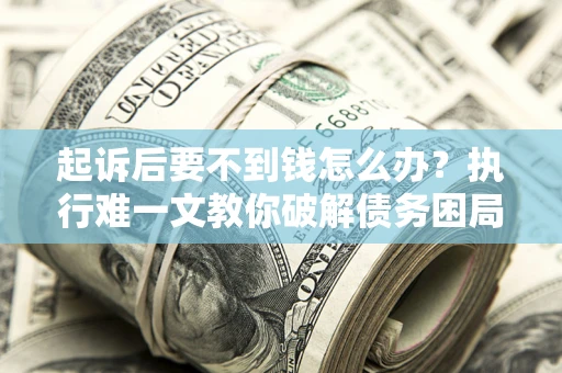 济南起诉后要不到钱怎么办？执行难一文教你破解债务困局
