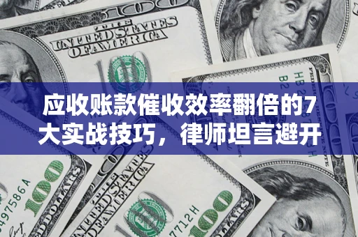 济南应收账款催收效率翻倍的7大实战技巧，律师坦言避开这些法律雷区最关键
