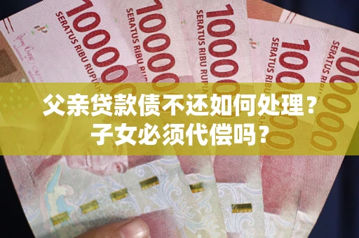 济南父亲贷款债不还如何处理？子女必须代偿吗？