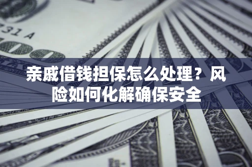 济南亲戚借钱担保怎么处理？风险如何化解确保安全