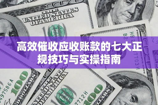 济南高效催收应收账款的七大正规技巧与实操指南