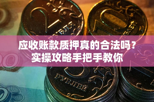 济南应收账款质押真的合法吗？实操攻略手把手教你