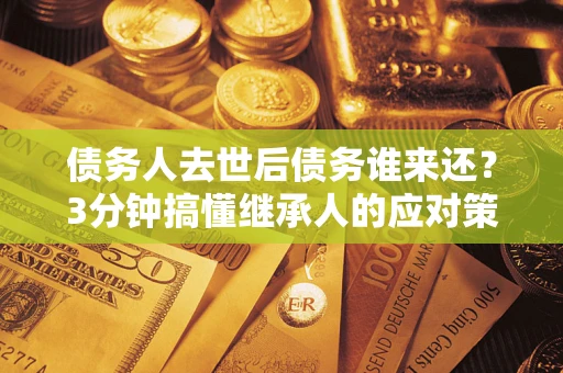 济南债务人去世后债务谁来还？3分钟搞懂继承人的应对策略