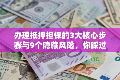 济南办理抵押担保的3大核心步骤与9个隐藏风险，你踩过哪个坑？