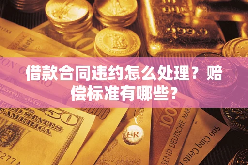 济南借款合同违约怎么处理？赔偿标准有哪些？