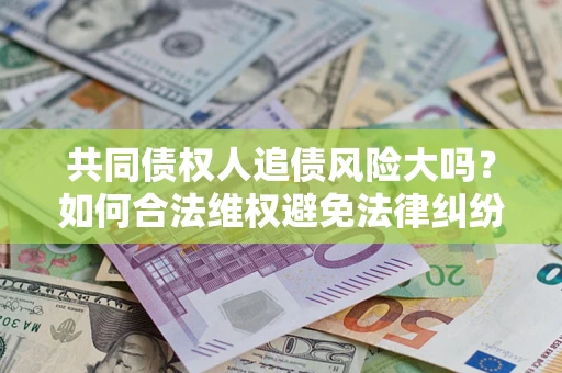济南共同债权人追债风险大吗?如何合法维权避免法律纠纷? 济南共同债权人追债风险大吗?如何合法维权避免法律纠纷?