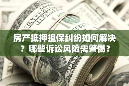 济南房产抵押担保纠纷如何解决？哪些诉讼风险需警惕？