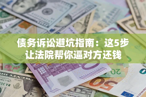 济南债务诉讼避坑指南：这5步让法院帮你逼对方还钱
