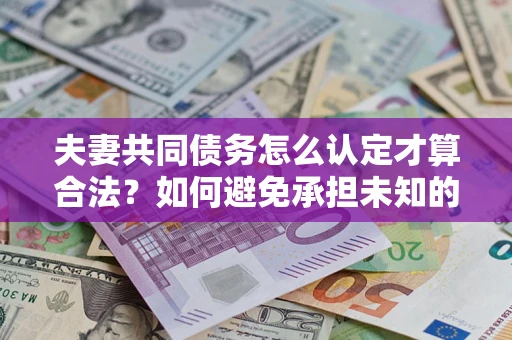 济南夫妻共同债务怎么认定才算合法？如何避免承担未知的债务风险？