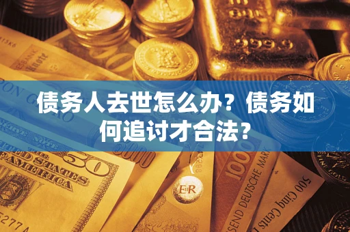 济南债务人去世怎么办？债务如何追讨才合法？