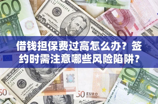 济南借钱担保费过高怎么办？签约时需注意哪些风险陷阱？