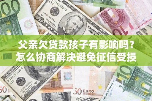 济南父亲欠贷款孩子有影响吗？怎么协商解决避免征信受损？